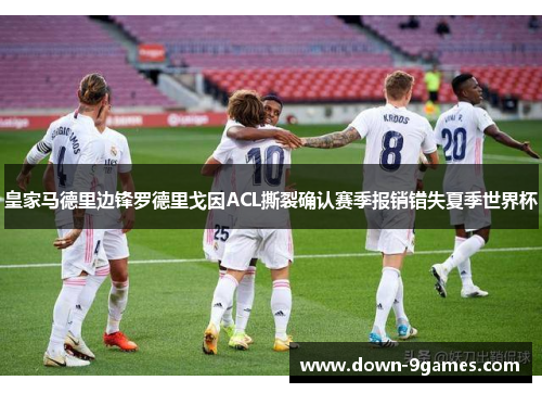 皇家马德里边锋罗德里戈因ACL撕裂确认赛季报销错失夏季世界杯