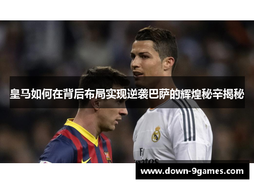 皇马如何在背后布局实现逆袭巴萨的辉煌秘辛揭秘