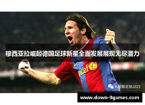 穆西亚拉崛起德国足球新星全面发展展现无尽潜力