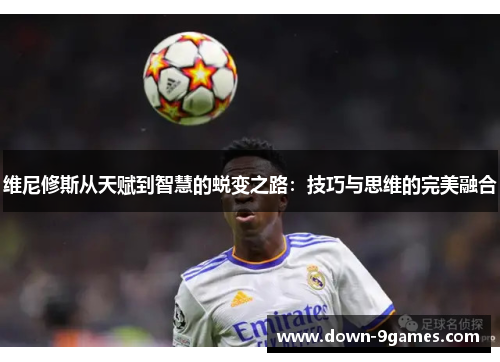 维尼修斯从天赋到智慧的蜕变之路:技巧与思维的完美融合 维尼修斯从天赋到智慧的蜕变之路:技巧与思维的完美融合