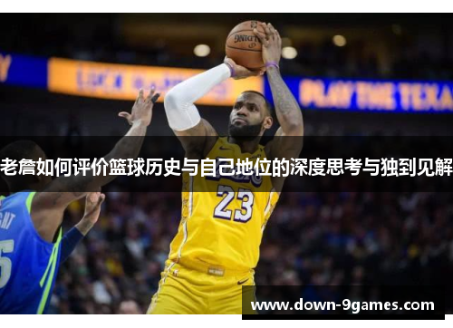 老詹如何评价篮球历史与自己地位的深度思考与独到见解