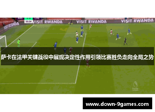 萨卡在法甲关键战役中展现决定性作用引领比赛胜负走向全局之势