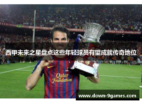 西甲未来之星盘点这些年轻球员有望成就传奇地位