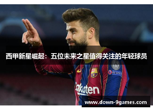 西甲新星崛起：五位未来之星值得关注的年轻球员