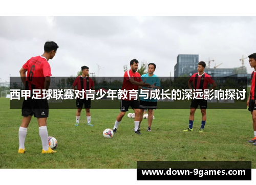 西甲足球联赛对青少年教育与成长的深远影响探讨