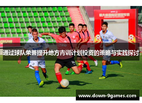 通过球队荣誉提升地方青训计划投资的策略与实践探讨
