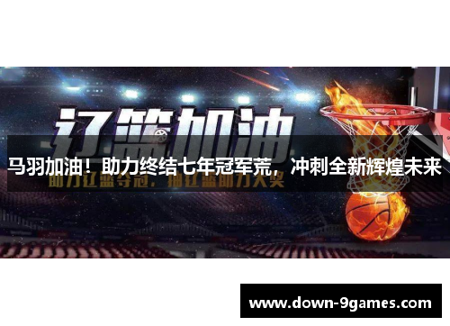 马羽加油!助力终结七年冠军荒,冲刺全新辉煌未来 马羽加油!助力终结七年冠军荒,冲刺全新辉煌未来
